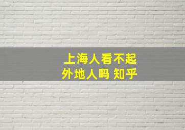 上海人看不起外地人吗 知乎